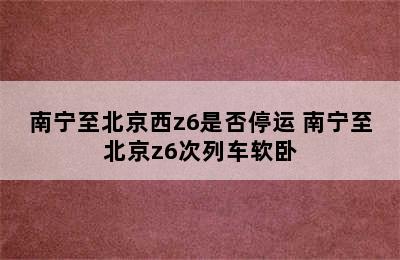 南宁至北京西z6是否停运 南宁至北京z6次列车软卧